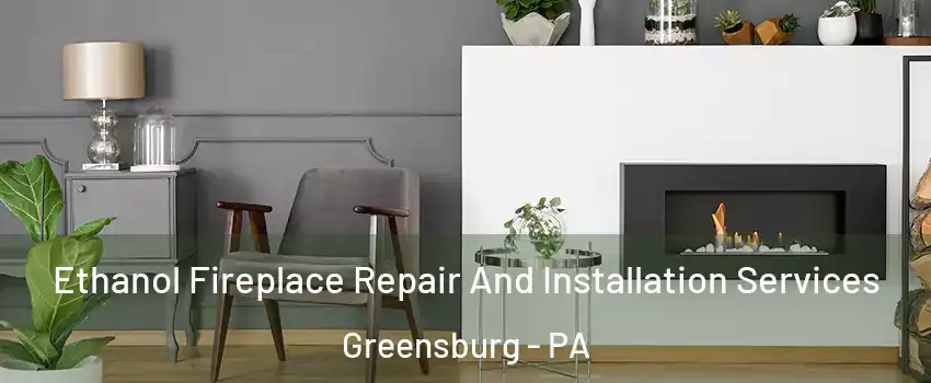  Ethanol Fireplace Repair And Installation Services Greensburg - PA