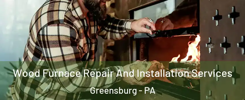  Wood Furnace Repair And Installation Services Greensburg - PA